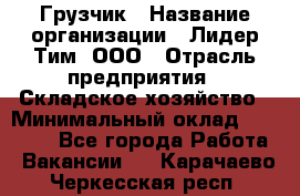 Грузчик › Название организации ­ Лидер Тим, ООО › Отрасль предприятия ­ Складское хозяйство › Минимальный оклад ­ 24 000 - Все города Работа » Вакансии   . Карачаево-Черкесская респ.